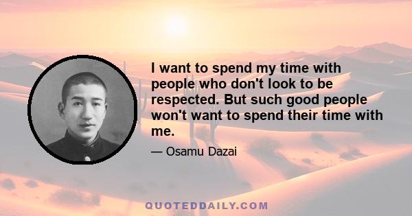 I want to spend my time with people who don't look to be respected. But such good people won't want to spend their time with me.