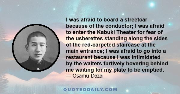 I was afraid to board a streetcar because of the conductor; I was afraid to enter the Kabuki Theater for fear of the usherettes standing along the sides of the red-carpeted staircase at the main entrance; I was afraid