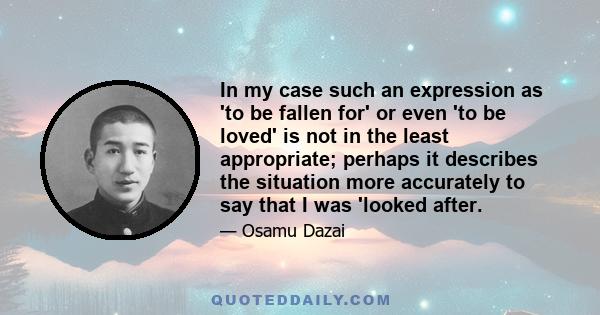 In my case such an expression as 'to be fallen for' or even 'to be loved' is not in the least appropriate; perhaps it describes the situation more accurately to say that I was 'looked after.