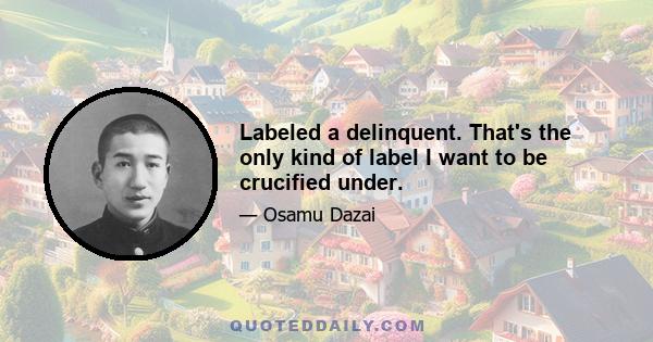 Labeled a delinquent. That's the only kind of label I want to be crucified under.