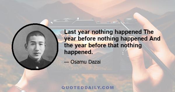 Last year nothing happened The year before nothing happened And the year before that nothing happened.