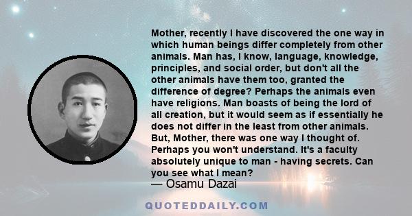 Mother, recently I have discovered the one way in which human beings differ completely from other animals. Man has, I know, language, knowledge, principles, and social order, but don't all the other animals have them