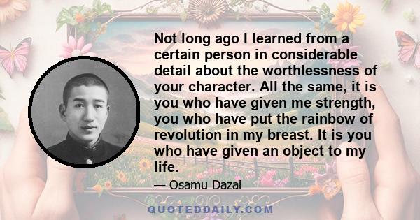 Not long ago I learned from a certain person in considerable detail about the worthlessness of your character. All the same, it is you who have given me strength, you who have put the rainbow of revolution in my breast. 