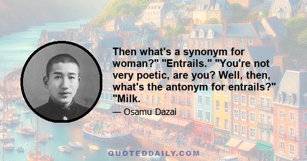 Then what's a synonym for woman? Entrails. You're not very poetic, are you? Well, then, what's the antonym for entrails? Milk.