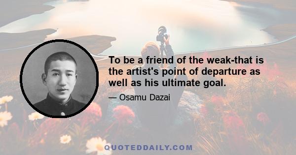 To be a friend of the weak-that is the artist's point of departure as well as his ultimate goal.