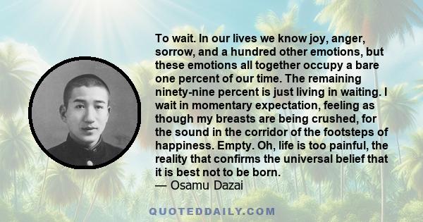 To wait. In our lives we know joy, anger, sorrow, and a hundred other emotions, but these emotions all together occupy a bare one percent of our time. The remaining ninety-nine percent is just living in waiting. I wait