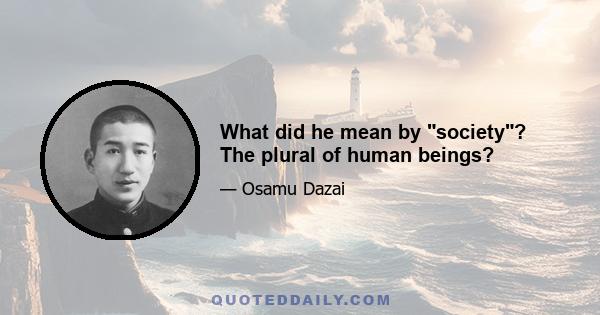 What did he mean by society? The plural of human beings?