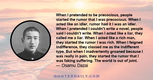 When I pretended to be precocious, people started the rumor that I was precocious. When I acted like an idler, rumor had it I was an idler. When I pretended I couldn't write a novel, people said I couldn't write. When I 