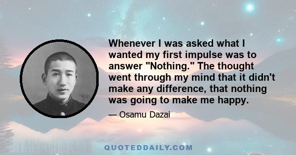 Whenever I was asked what I wanted my first impulse was to answer Nothing. The thought went through my mind that it didn't make any difference, that nothing was going to make me happy.