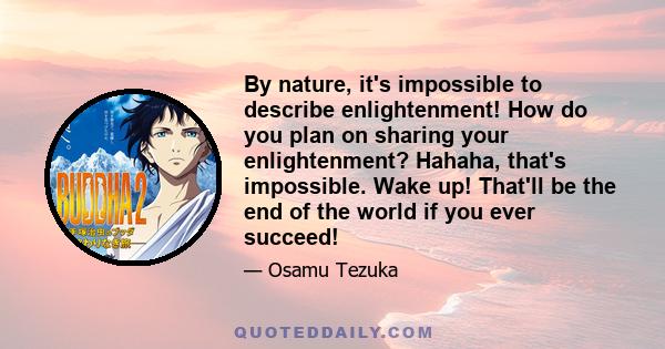 By nature, it's impossible to describe enlightenment! How do you plan on sharing your enlightenment? Hahaha, that's impossible. Wake up! That'll be the end of the world if you ever succeed!