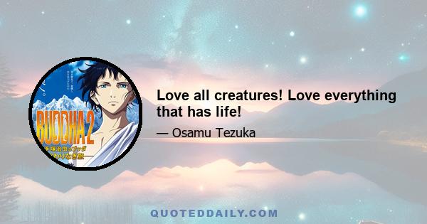 Love all creatures! Love everything that has life!