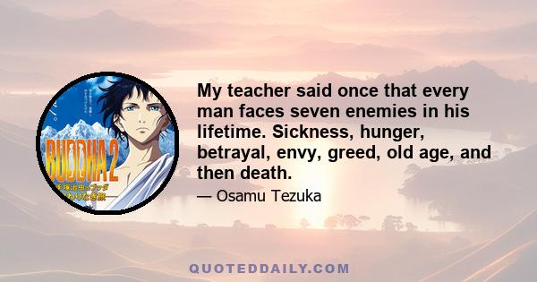 My teacher said once that every man faces seven enemies in his lifetime. Sickness, hunger, betrayal, envy, greed, old age, and then death.