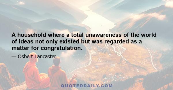 A household where a total unawareness of the world of ideas not only existed but was regarded as a matter for congratulation.