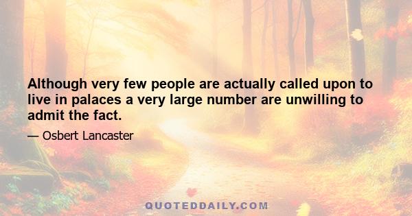 Although very few people are actually called upon to live in palaces a very large number are unwilling to admit the fact.