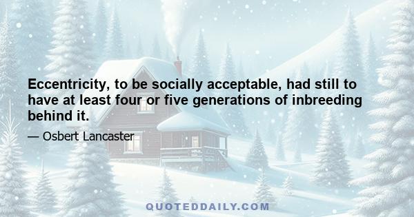 Eccentricity, to be socially acceptable, had still to have at least four or five generations of inbreeding behind it.