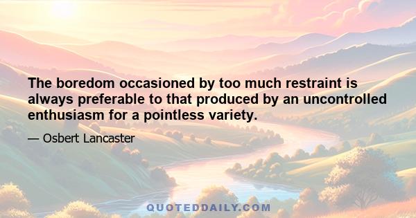 The boredom occasioned by too much restraint is always preferable to that produced by an uncontrolled enthusiasm for a pointless variety.