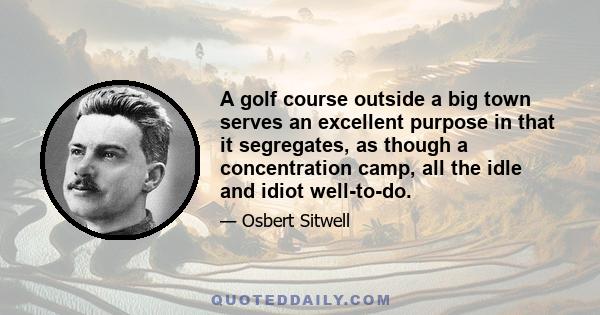 A golf course outside a big town serves an excellent purpose in that it segregates, as though a concentration camp, all the idle and idiot well-to-do.