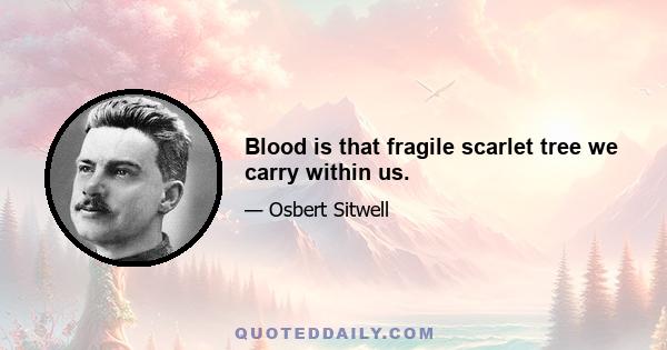 Blood is that fragile scarlet tree we carry within us.