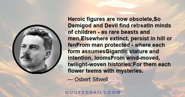 Heroic figures are now obsolete,So Demigod and Devil find retreatIn minds of children - as rare beasts and men,Elsewhere extinct, persist in hill or fenFrom man protected - where each form assumesGigantic stature and