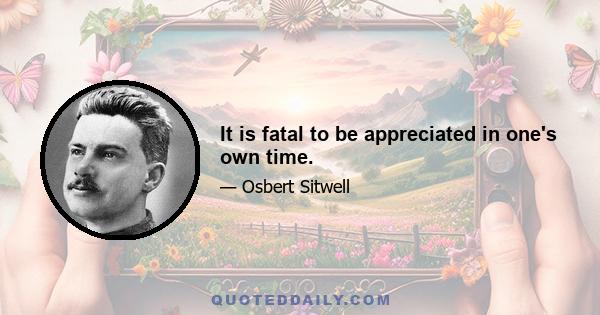 It is fatal to be appreciated in one's own time.