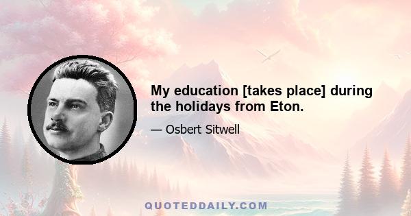 My education [takes place] during the holidays from Eton.