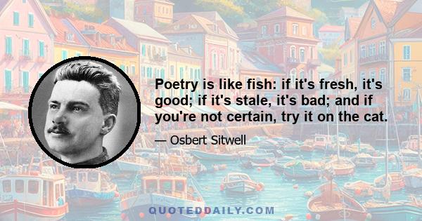 Poetry is like fish: if it's fresh, it's good; if it's stale, it's bad; and if you're not certain, try it on the cat.