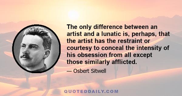 The only difference between an artist and a lunatic is, perhaps, that the artist has the restraint or courtesy to conceal the intensity of his obsession from all except those similarly afflicted.