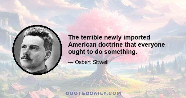 The terrible newly imported American doctrine that everyone ought to do something.