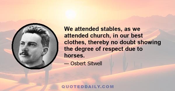 We attended stables, as we attended church, in our best clothes, thereby no doubt showing the degree of respect due to horses.