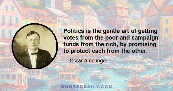 Politics is the gentle art of getting votes from the poor and campaign funds from the rich, by promising to protect each from the other.