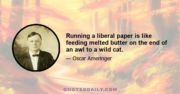 Running a liberal paper is like feeding melted butter on the end of an awl to a wild cat.