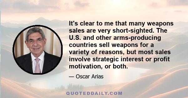 It's clear to me that many weapons sales are very short-sighted. The U.S. and other arms-producing countries sell weapons for a variety of reasons, but most sales involve strategic interest or profit motivation, or both.