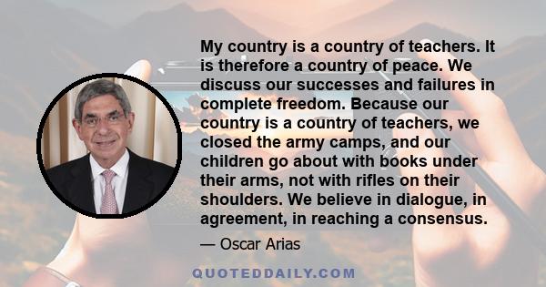 My country is a country of teachers. It is therefore a country of peace. We discuss our successes and failures in complete freedom. Because our country is a country of teachers, we closed the army camps, and our