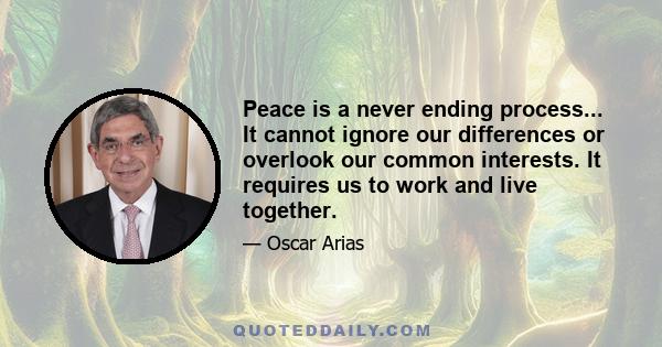 Peace is a never ending process... It cannot ignore our differences or overlook our common interests. It requires us to work and live together.