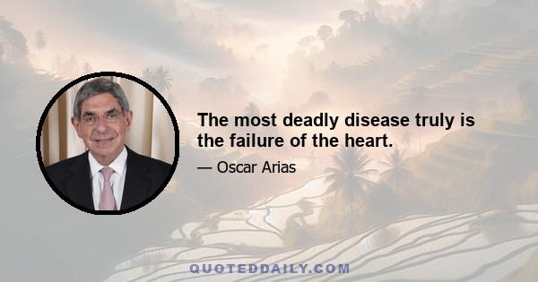 The most deadly disease truly is the failure of the heart.