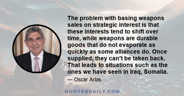 The problem with basing weapons sales on strategic interest is that these interests tend to shift over time, while weapons are durable goods that do not evaporate as quickly as some alliances do. Once supplied, they