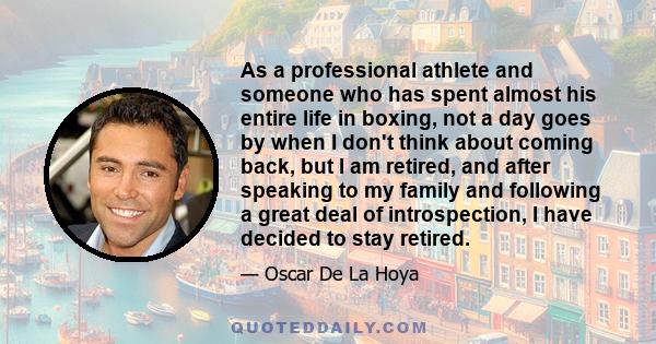 As a professional athlete and someone who has spent almost his entire life in boxing, not a day goes by when I don't think about coming back, but I am retired, and after speaking to my family and following a great deal