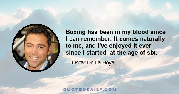 Boxing has been in my blood since I can remember. It comes naturally to me, and I've enjoyed it ever since I started, at the age of six.