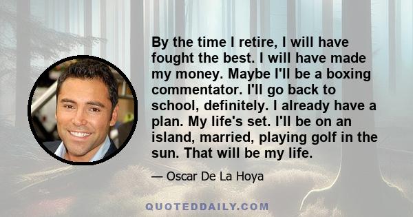 By the time I retire, I will have fought the best. I will have made my money. Maybe I'll be a boxing commentator. I'll go back to school, definitely. I already have a plan. My life's set. I'll be on an island, married,