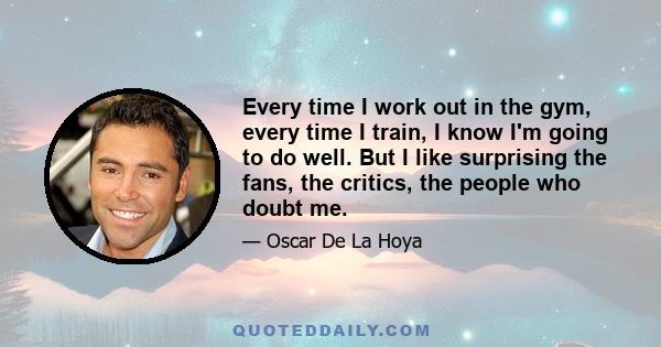 Every time I work out in the gym, every time I train, I know I'm going to do well. But I like surprising the fans, the critics, the people who doubt me.
