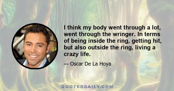 I think my body went through a lot, went through the wringer. In terms of being inside the ring, getting hit, but also outside the ring, living a crazy life.