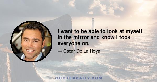 I want to be able to look at myself in the mirror and know I took everyone on.