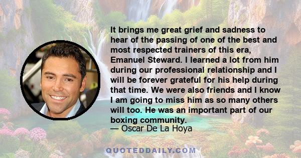 It brings me great grief and sadness to hear of the passing of one of the best and most respected trainers of this era, Emanuel Steward. I learned a lot from him during our professional relationship and I will be