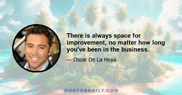 There is always space for improvement, no matter how long you've been in the business.