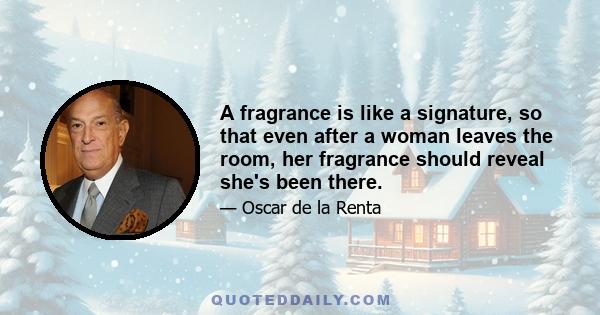 A fragrance is like a signature, so that even after a woman leaves the room, her fragrance should reveal she's been there.