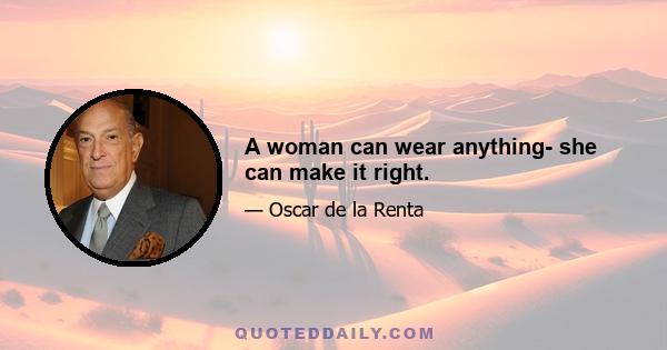 A woman can wear anything- she can make it right.