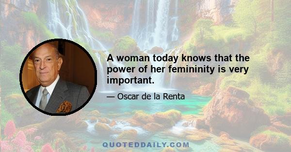 A woman today knows that the power of her femininity is very important.