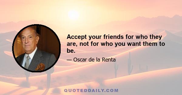 Accept your friends for who they are, not for who you want them to be.