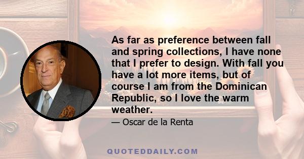 As far as preference between fall and spring collections, I have none that I prefer to design. With fall you have a lot more items, but of course I am from the Dominican Republic, so I love the warm weather.