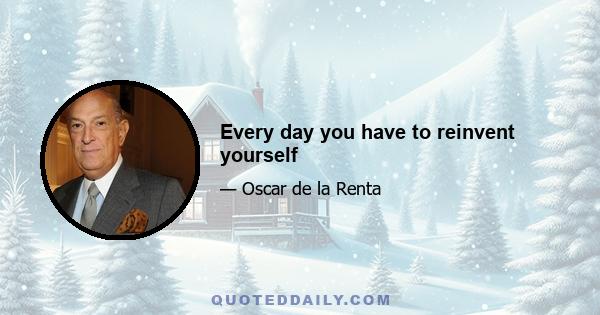 Every day you have to reinvent yourself